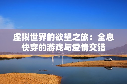 虚拟世界的欲望之旅：全息快穿的游戏与爱情交错