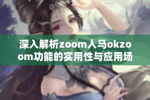 深入解析zoom人马okzoom功能的实用性与应用场景