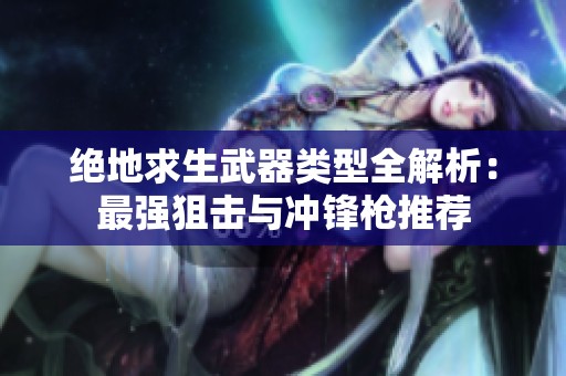 绝地求生武器类型全解析：最强狙击与冲锋枪推荐