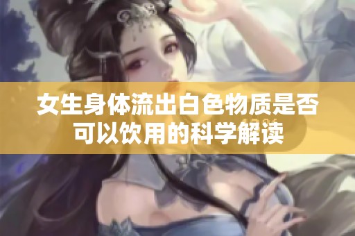 女生身体流出白色物质是否可以饮用的科学解读