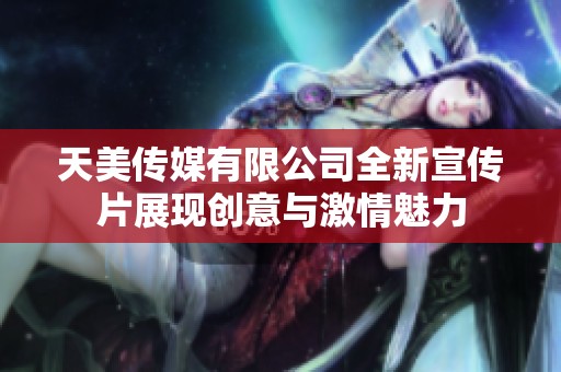 天美传媒有限公司全新宣传片展现创意与激情魅力
