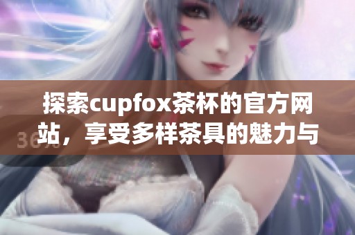 探索cupfox茶杯的官方网站，享受多样茶具的魅力与品质