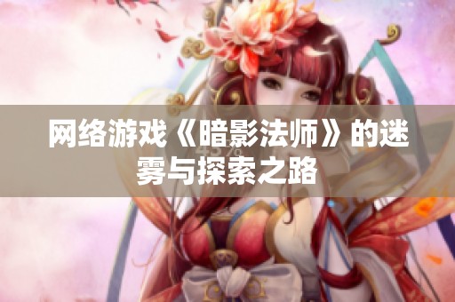 网络游戏《暗影法师》的迷雾与探索之路