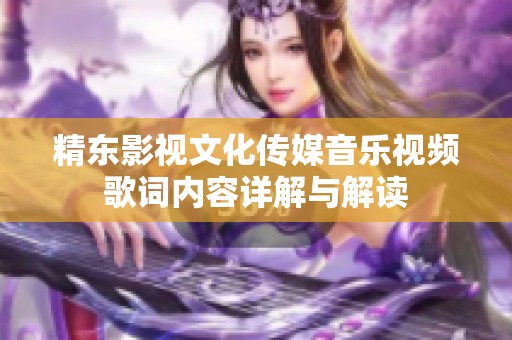 精东影视文化传媒音乐视频歌词内容详解与解读