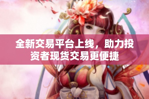 全新交易平台上线，助力投资者现货交易更便捷