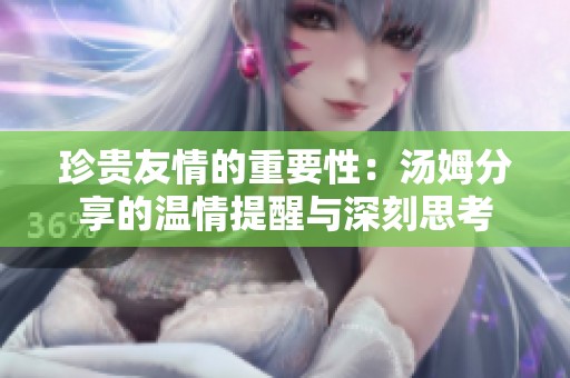 珍贵友情的重要性：汤姆分享的温情提醒与深刻思考
