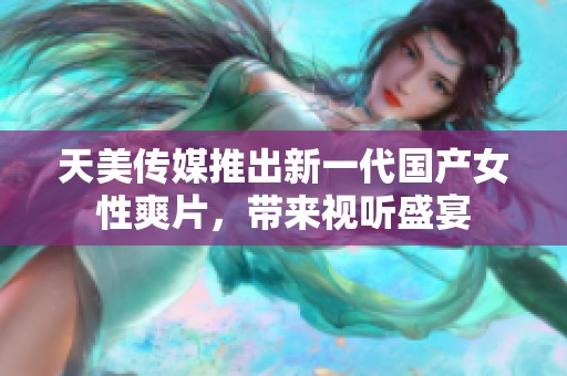天美传媒推出新一代国产女性爽片，带来视听盛宴