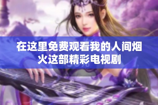 在这里免费观看我的人间烟火这部精彩电视剧