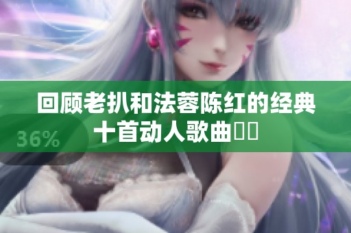 回顾老扒和法蓉陈红的经典十首动人歌曲盤點