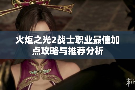 火炬之光2战士职业最佳加点攻略与推荐分析