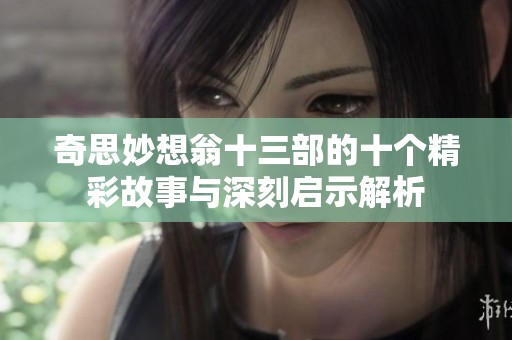 奇思妙想翁十三部的十个精彩故事与深刻启示解析