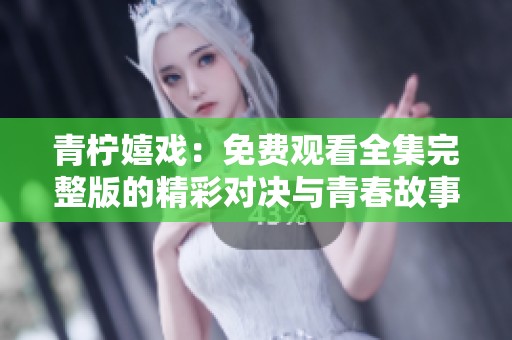青柠嬉戏：免费观看全集完整版的精彩对决与青春故事