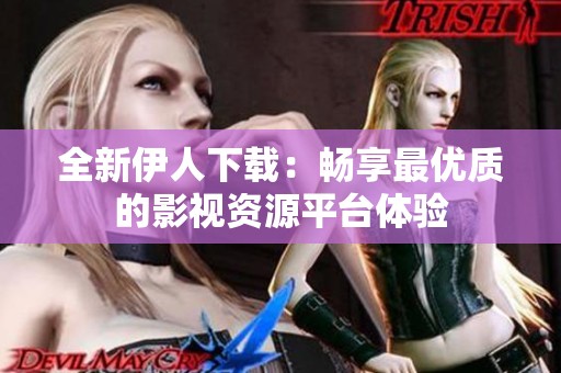 全新伊人下载：畅享最优质的影视资源平台体验