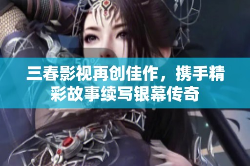 三春影视再创佳作，携手精彩故事续写银幕传奇