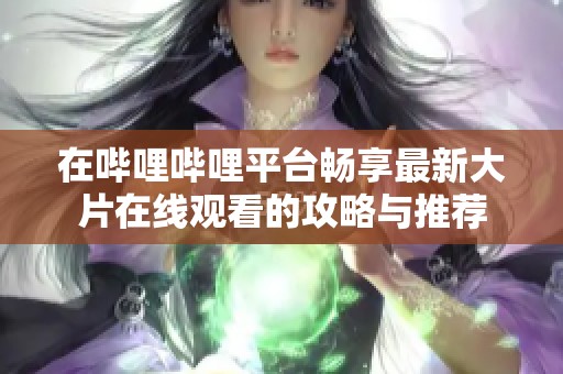 在哔哩哔哩平台畅享最新大片在线观看的攻略与推荐