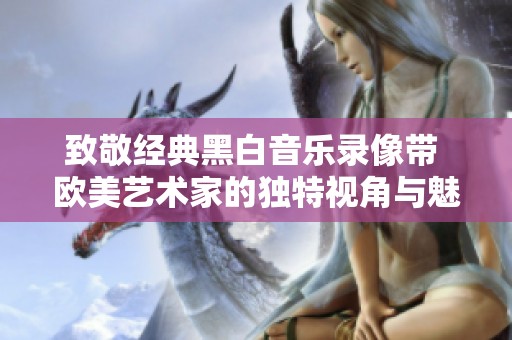 致敬经典黑白音乐录像带 欧美艺术家的独特视角与魅力