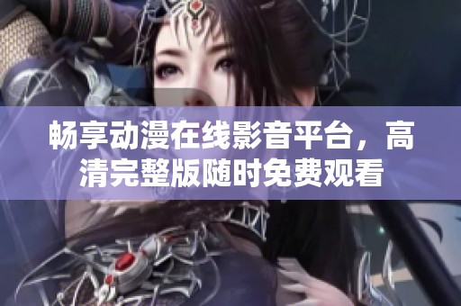畅享动漫在线影音平台，高清完整版随时免费观看