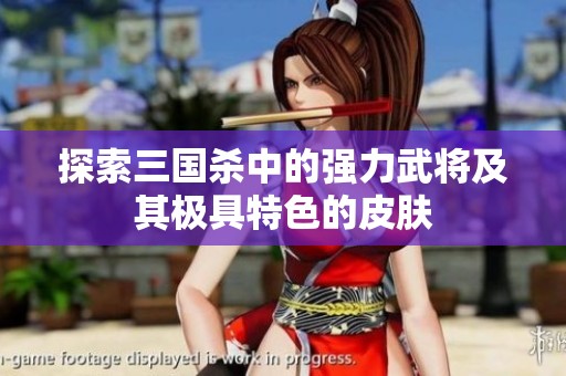 探索三国杀中的强力武将及其极具特色的皮肤