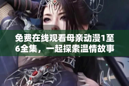免费在线观看母亲动漫1至6全集，一起探索温情故事与感动时刻