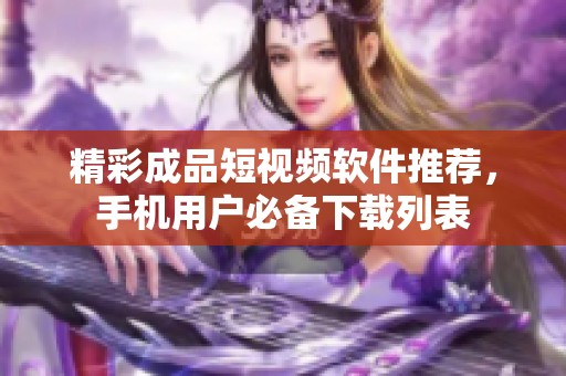 精彩成品短视频软件推荐，手机用户必备下载列表