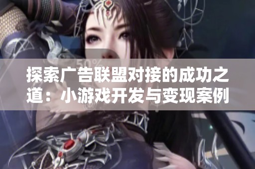探索广告联盟对接的成功之道：小游戏开发与变现案例分享