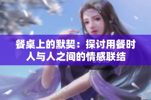 餐桌上的默契：探讨用餐时人与人之间的情感联结