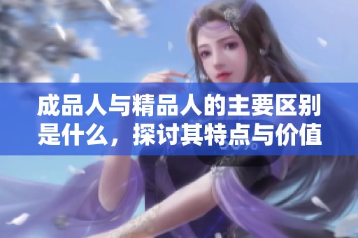 成品人与精品人的主要区别是什么，探讨其特点与价值