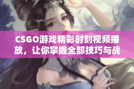 CSGO游戏精彩时刻视频播放，让你掌握全部技巧与战术