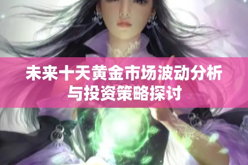 未来十天黄金市场波动分析与投资策略探讨