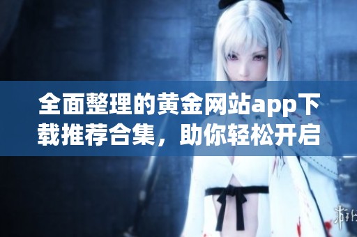 全面整理的黄金网站app下载推荐合集，助你轻松开启投资之旅