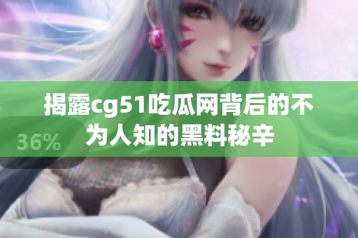 揭露cg51吃瓜网背后的不为人知的黑料秘辛