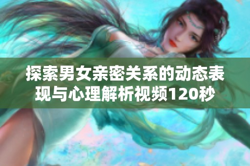 探索男女亲密关系的动态表现与心理解析视频120秒