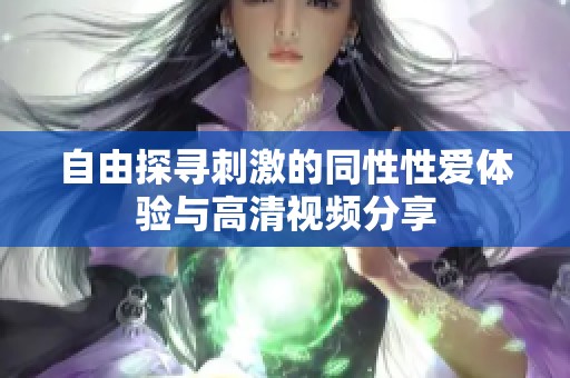 自由探寻刺激的同性性爱体验与高清视频分享
