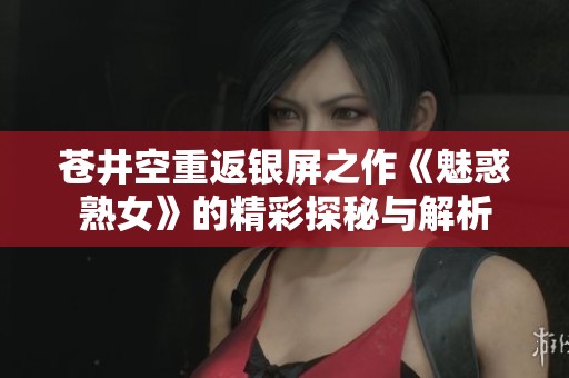 苍井空重返银屏之作《魅惑熟女》的精彩探秘与解析