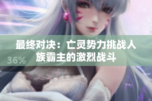 最终对决：亡灵势力挑战人族霸主的激烈战斗