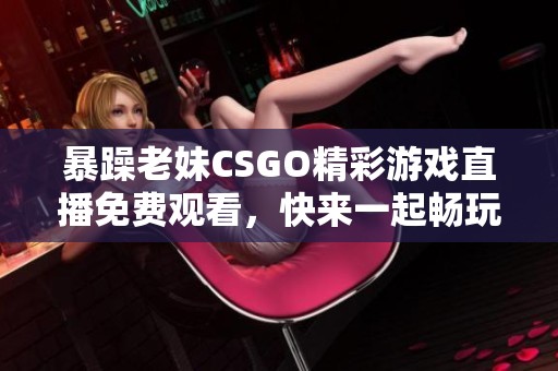 暴躁老妹CSGO精彩游戏直播免费观看，快来一起畅玩！
