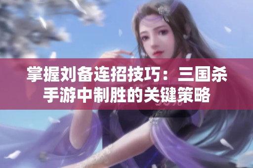 掌握刘备连招技巧：三国杀手游中制胜的关键策略
