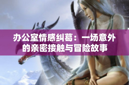 办公室情感纠葛：一场意外的亲密接触与冒险故事