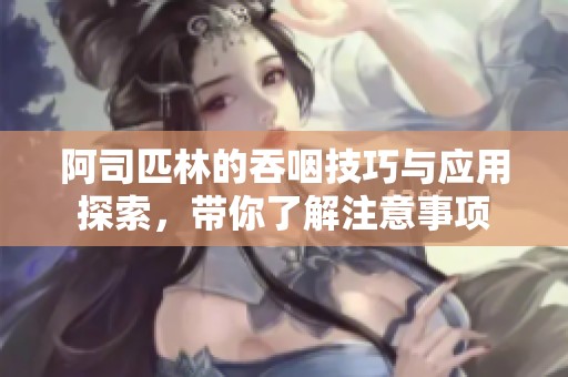 阿司匹林的吞咽技巧与应用探索，带你了解注意事项