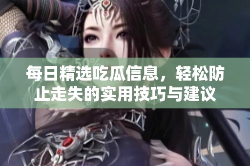 每日精选吃瓜信息，轻松防止走失的实用技巧与建议