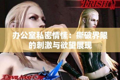 办公室私密情愫：撕破界限的刺激与欲望展现
