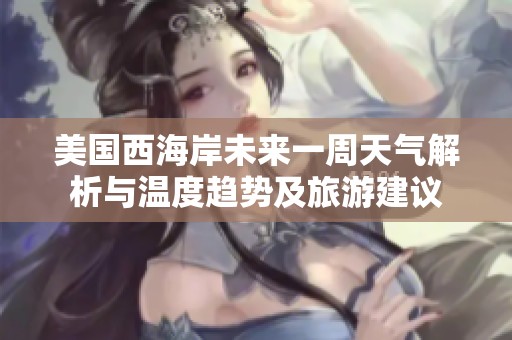 美国西海岸未来一周天气解析与温度趋势及旅游建议