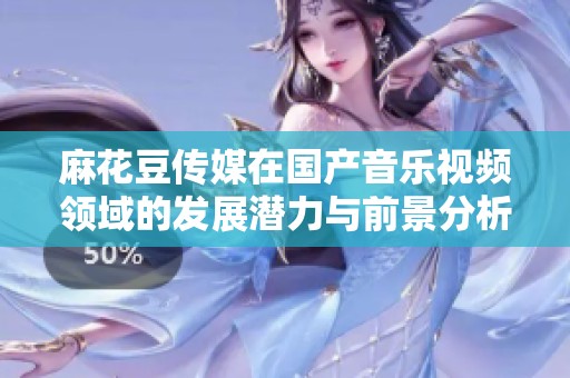 麻花豆传媒在国产音乐视频领域的发展潜力与前景分析