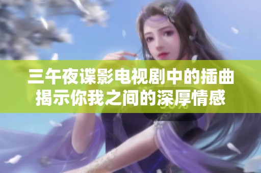三午夜谍影电视剧中的插曲揭示你我之间的深厚情感