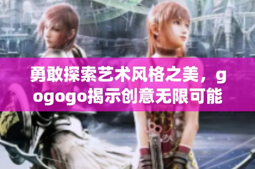 勇敢探索艺术风格之美，gogogo揭示创意无限可能