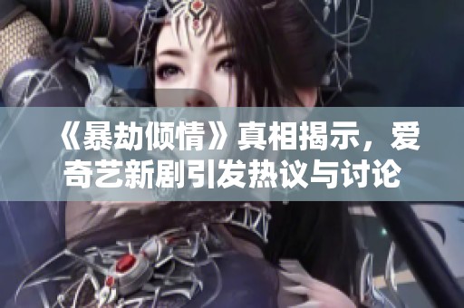 《暴劫倾情》真相揭示，爱奇艺新剧引发热议与讨论