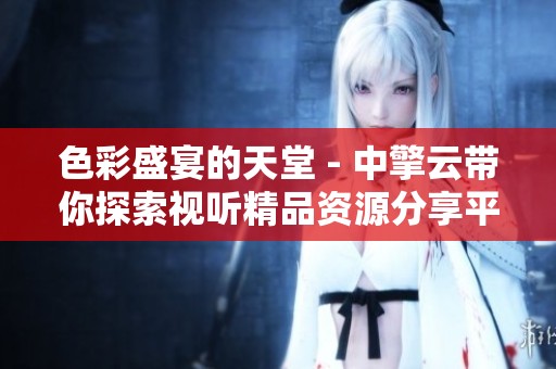色彩盛宴的天堂 - 中擎云带你探索视听精品资源分享平台