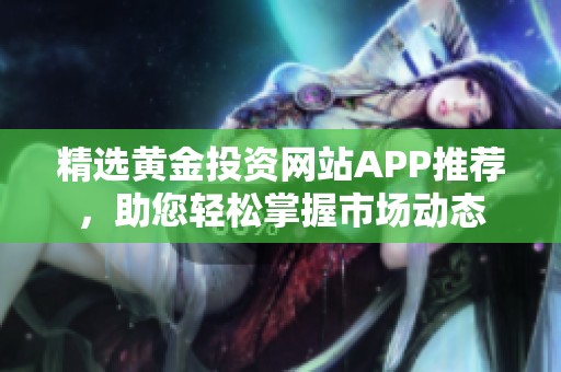 精选黄金投资网站APP推荐，助您轻松掌握市场动态
