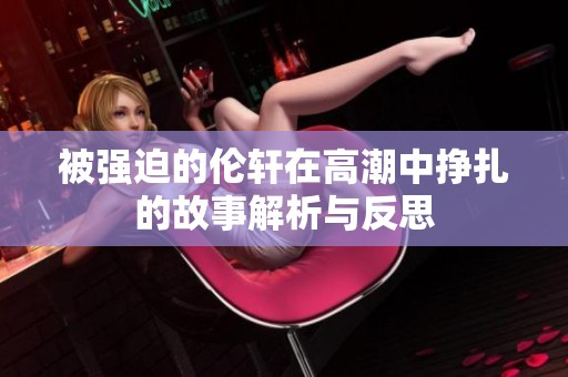 被强迫的伦轩在高潮中挣扎的故事解析与反思