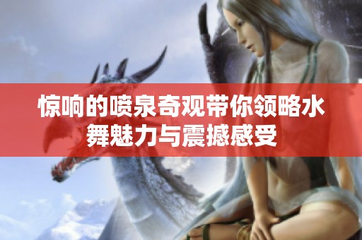 惊响的喷泉奇观带你领略水舞魅力与震撼感受